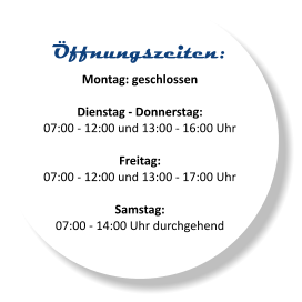 Öffnungszeiten: Montag: geschlossen  Dienstag - Donnerstag: 07:00 - 12:00 und 13:00 - 16:00 Uhr  Freitag: 07:00 - 12:00 und 13:00 - 17:00 Uhr  Samstag: 07:00 - 14:00 Uhr durchgehend